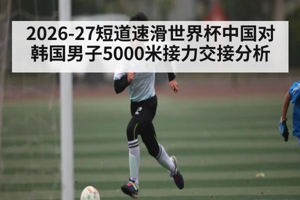2026-27短道速滑世界杯中国对韩国男子5000米接力交接分析 | kaiyun